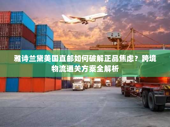 雅诗兰黛美国直邮如何破解正品焦虑？跨境物流通关方案全解析