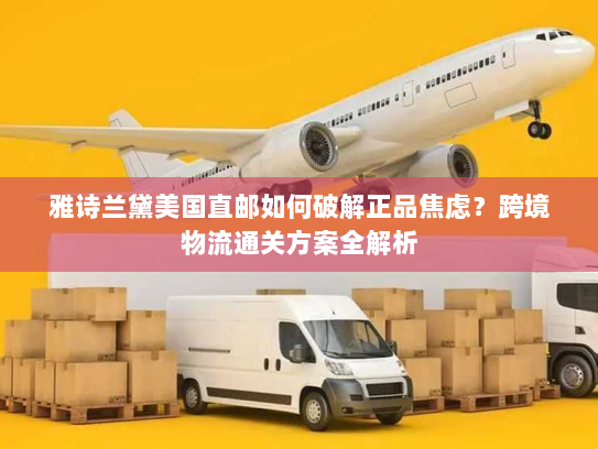 雅诗兰黛美国直邮如何破解正品焦虑？跨境物流通关方案全解析
