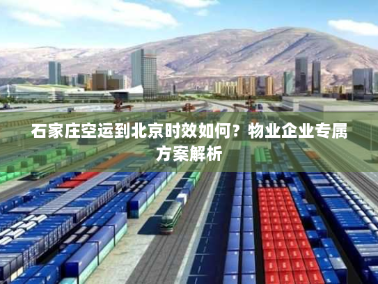 石家庄空运到北京时效如何?物业企业专属方案解析 石家庄空运到北京时效如何?物业企业专属方案解析