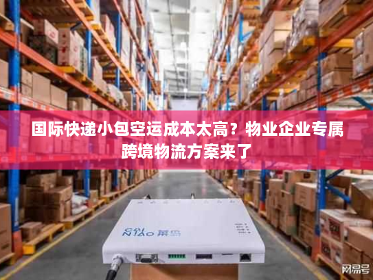 国际快递小包空运成本太高?物业企业专属跨境物流方案来了 国际快递小包空运成本太高?物业企业专属跨境物流方案来了