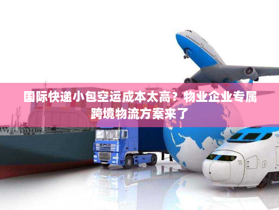 国际快递小包空运成本太高?物业企业专属跨境物流方案来了 国际快递小包空运成本太高?物业企业专属跨境物流方案来了