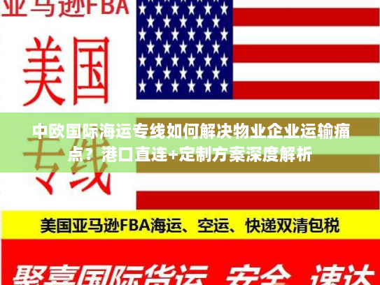 中欧国际海运专线如何解决物业企业运输痛点?港口直连+定制方案深度解析 中欧国际海运专线如何解决物业企业运输痛点?港口直连+定制方案深度解析