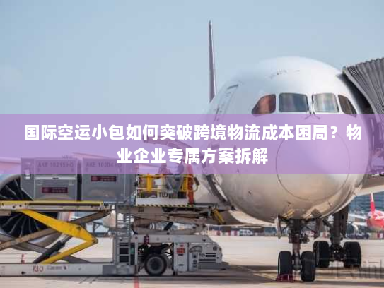 国际空运小包如何突破跨境物流成本困局?物业企业专属方案拆解 国际空运小包如何突破跨境物流成本困局?物业企业专属方案拆解