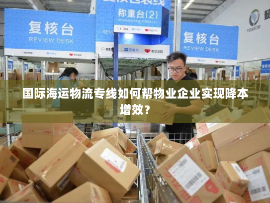 国际海运物流专线如何帮物业企业实现降本增效？