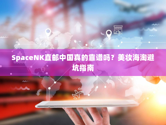 SpaceNK直邮中国真的靠谱吗？美妆海淘避坑指南