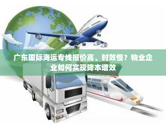 广东国际海运专线报价高、时效慢?物业企业如何实现降本增效 广东国际海运专线报价高、时效慢?物业企业如何实现降本增效