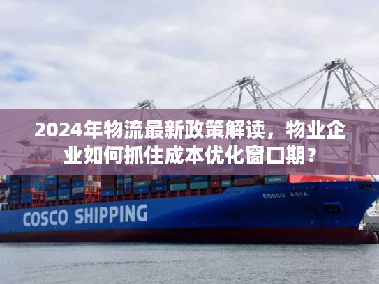 2024年物流最新政策解读，物业企业如何抓住成本优化窗口期？
