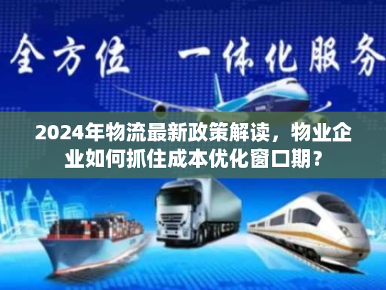 2024年物流最新政策解读,物业企业如何抓住成本优化窗口期? 2024年物流最新政策解读,物业企业如何抓住成本优化窗口期?