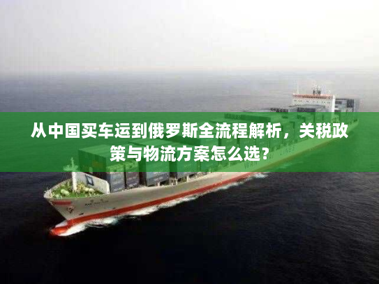 从中国买车运到俄罗斯全流程解析,关税政策与物流方案怎么选? 从中国买车运到俄罗斯全流程解析,关税政策与物流方案怎么选?