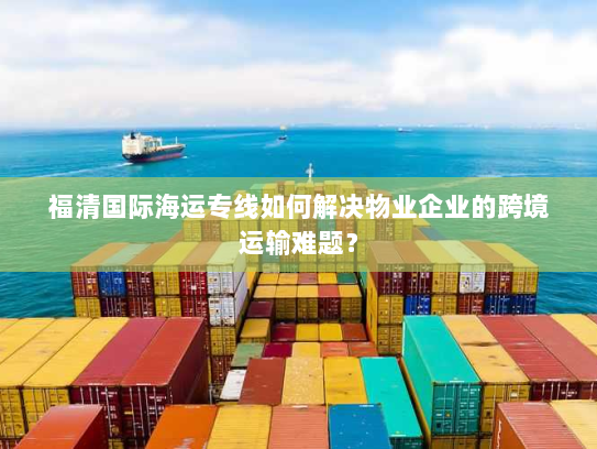 福清国际海运专线如何解决物业企业的跨境运输难题？