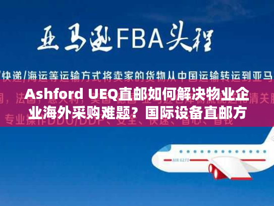 Ashford UEQ直邮如何解决物业企业海外采购难题？国际设备直邮方案解析
