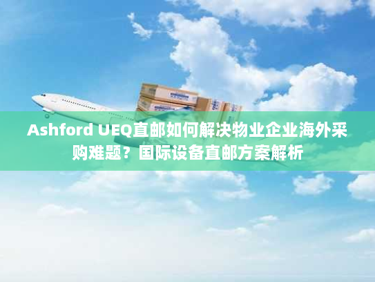 Ashford UEQ直邮如何解决物业企业海外采购难题？国际设备直邮方案解析