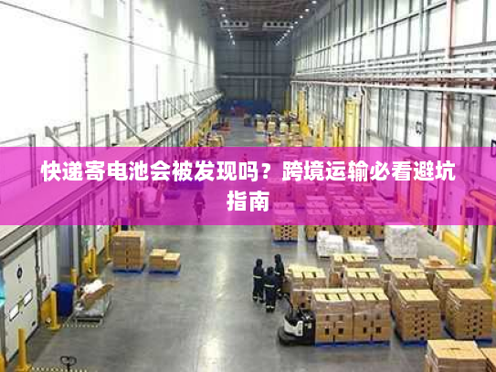 快递寄电池会被发现吗?跨境运输必看避坑指南 快递寄电池会被发现吗?跨境运输必看避坑指南