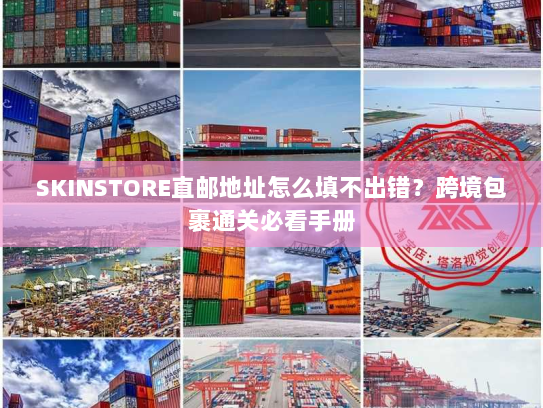 SKINSTORE直邮地址怎么填不出错?跨境包裹通关必看手册 SKINSTORE直邮地址怎么填不出错?跨境包裹通关必看手册