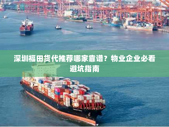 深圳福田货代推荐哪家靠谱?物业企业必看避坑指南 深圳福田货代推荐哪家靠谱?物业企业必看避坑指南
