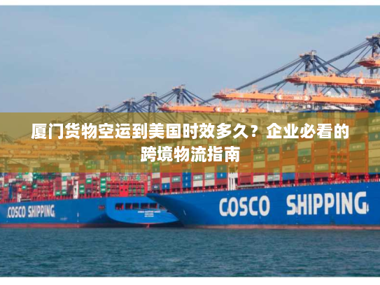 厦门货物空运到美国时效多久?企业必看的跨境物流指南 厦门货物空运到美国时效多久?企业必看的跨境物流指南