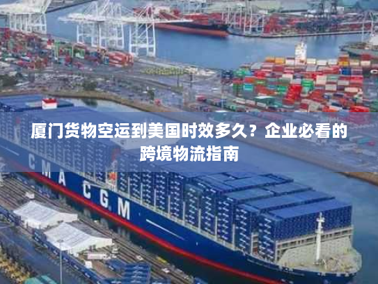 厦门货物空运到美国时效多久?企业必看的跨境物流指南 厦门货物空运到美国时效多久?企业必看的跨境物流指南