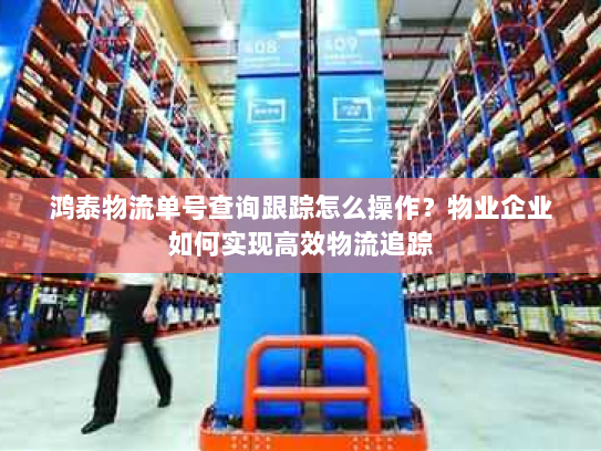 鸿泰物流单号查询跟踪怎么操作?物业企业如何实现高效物流追踪 鸿泰物流单号查询跟踪怎么操作?物业企业如何实现高效物流追踪