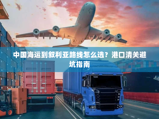 中国海运到叙利亚路线怎么选?港口清关避坑指南 中国海运到叙利亚路线怎么选?港口清关避坑指南