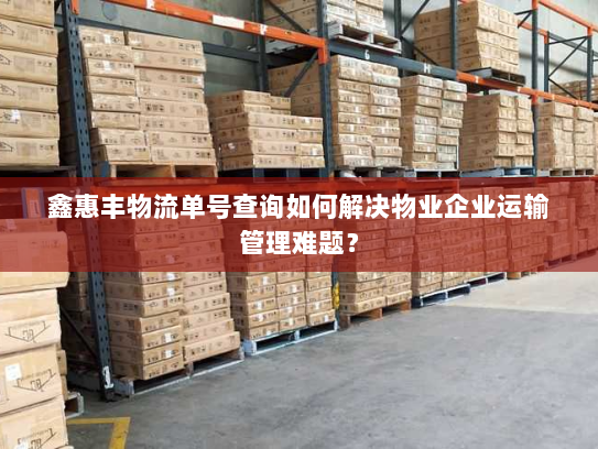 鑫惠丰物流单号查询如何解决物业企业运输管理难题？