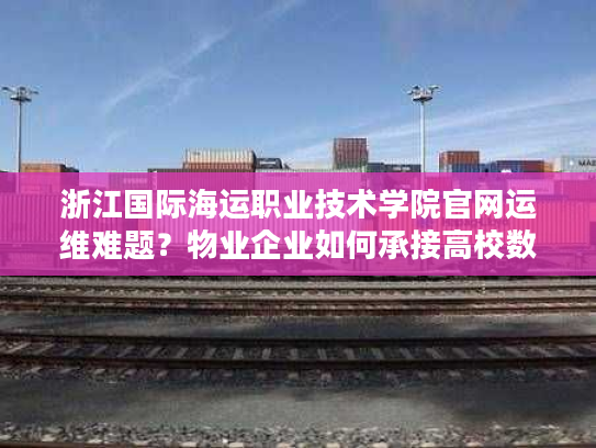 浙江国际海运职业技术学院官网运维难题?物业企业如何承接高校数字化服务 浙江国际海运职业技术学院官网运维难题?物业企业如何承接高校数字化服务