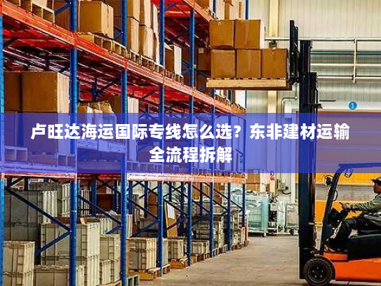 卢旺达海运国际专线怎么选？东非建材运输全流程拆解