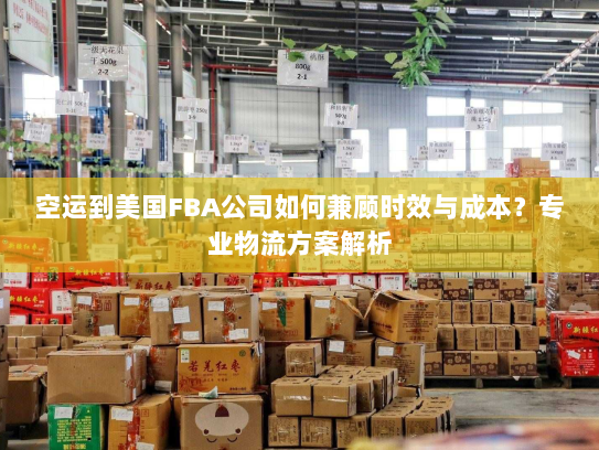 空运到美国FBA公司如何兼顾时效与成本?专业物流方案解析 空运到美国FBA公司如何兼顾时效与成本?专业物流方案解析