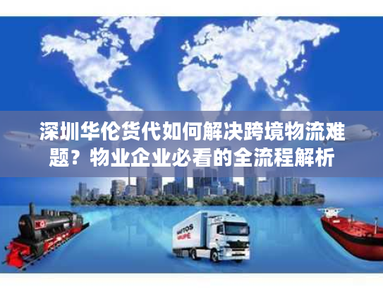 深圳华伦货代如何解决跨境物流难题？物业企业必看的全流程解析
