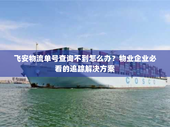 飞安物流单号查询不到怎么办?物业企业必看的追踪解决方案 飞安物流单号查询不到怎么办?物业企业必看的追踪解决方案