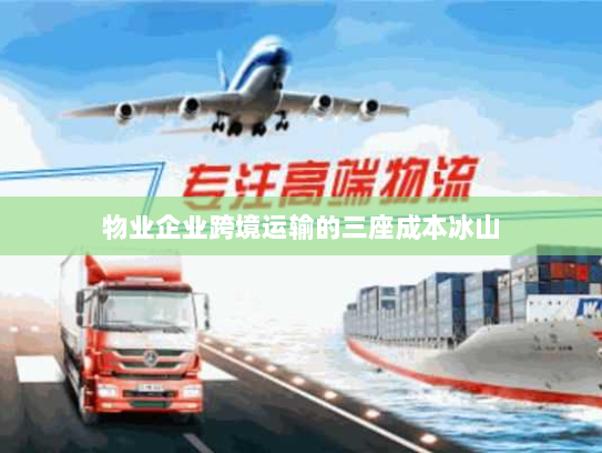 物业企业跨境运输的三座成本冰山 物业企业跨境运输的三座成本冰山