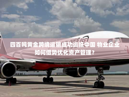 四百吨黄金跨境运输成功运抵中国 物业企业如何借势优化资产管理? 四百吨黄金跨境运输成功运抵中国 物业企业如何借势优化资产管理?