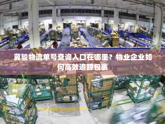 冀骏物流单号查询入口在哪里?物业企业如何高效追踪包裹 冀骏物流单号查询入口在哪里?物业企业如何高效追踪包裹