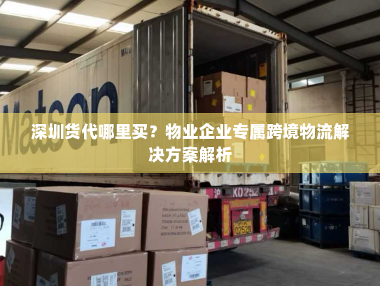 深圳货代哪里买?物业企业专属跨境物流解决方案解析 深圳货代哪里买?物业企业专属跨境物流解决方案解析