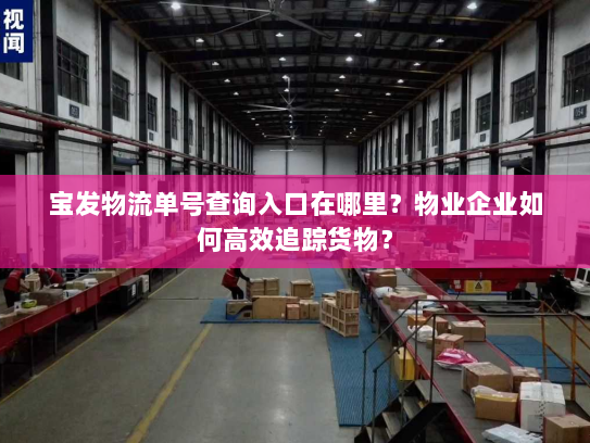 宝发物流单号查询入口在哪里?物业企业如何高效追踪货物? 宝发物流单号查询入口在哪里?物业企业如何高效追踪货物?