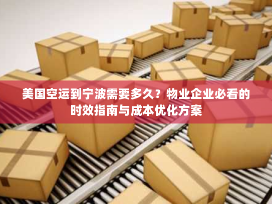 美国空运到宁波需要多久？物业企业必看的时效指南与成本优化方案