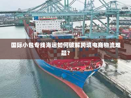 国际小包专线海运如何破解跨境电商物流难题？