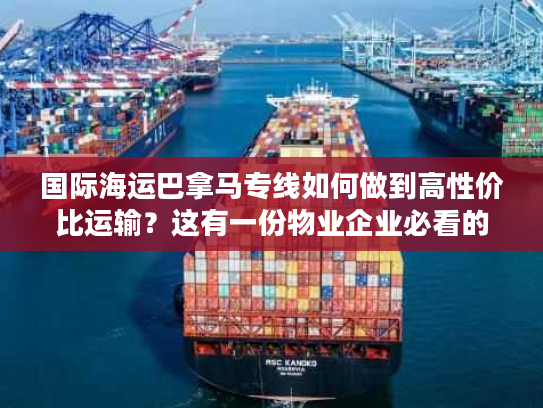 国际海运巴拿马专线如何做到高性价比运输?这有一份物业企业必看的降本指南 国际海运巴拿马专线如何做到高性价比运输?这有一份物业企业必看的降本指南