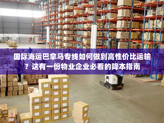 国际海运巴拿马专线如何做到高性价比运输？这有一份物业企业必看的降本指南