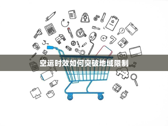 空运时效如何突破地域限制 空运时效如何突破地域限制