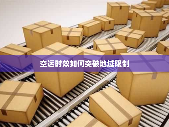 空运时效如何突破地域限制 空运时效如何突破地域限制