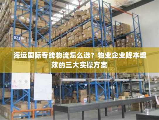 海运国际专线物流怎么选?物业企业降本增效的三大实操方案 海运国际专线物流怎么选?物业企业降本增效的三大实操方案