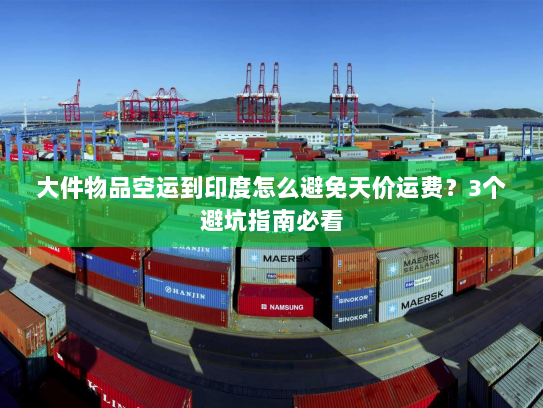 大件物品空运到印度怎么避免天价运费?3个避坑指南必看 大件物品空运到印度怎么避免天价运费?3个避坑指南必看