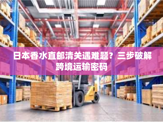 日本香水直邮清关遇难题?三步破解跨境运输密码 日本香水直邮清关遇难题?三步破解跨境运输密码