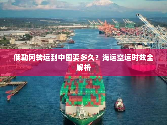 俄勒冈转运到中国要多久？海运空运时效全解析