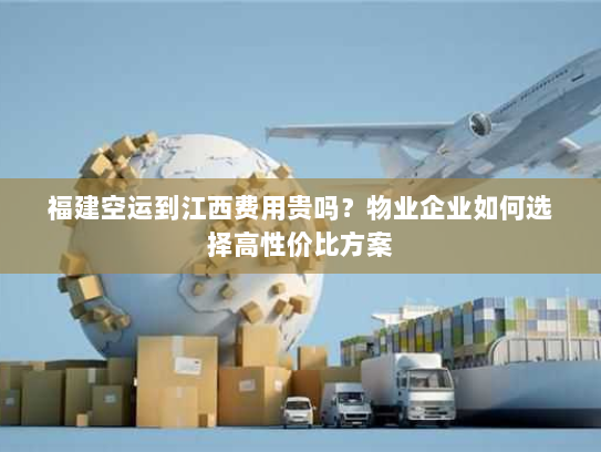 福建空运到江西费用贵吗?物业企业如何选择高性价比方案 福建空运到江西费用贵吗?物业企业如何选择高性价比方案