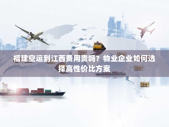 福建空运到江西费用贵吗?物业企业如何选择高性价比方案 福建空运到江西费用贵吗?物业企业如何选择高性价比方案