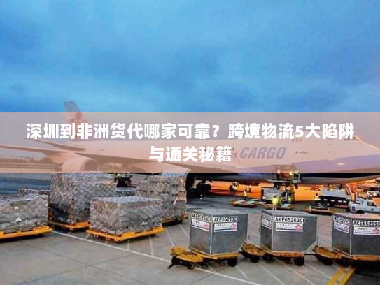 深圳到非洲货代哪家可靠?跨境物流5大陷阱与通关秘籍 深圳到非洲货代哪家可靠?跨境物流5大陷阱与通关秘籍