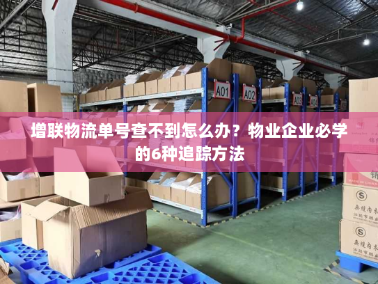 增联物流单号查不到怎么办?物业企业必学的6种追踪方法 增联物流单号查不到怎么办?物业企业必学的6种追踪方法