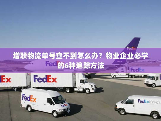 增联物流单号查不到怎么办?物业企业必学的6种追踪方法 增联物流单号查不到怎么办?物业企业必学的6种追踪方法
