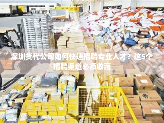 深圳货代公司如何快速招聘专业人才?这5个招聘渠道必须收藏 深圳货代公司如何快速招聘专业人才?这5个招聘渠道必须收藏
